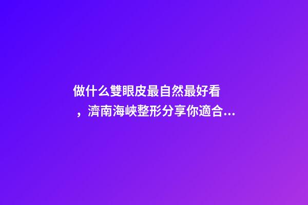 做什么雙眼皮最自然最好看，濟南海峽整形分享你適合哪種雙眼皮形態(tài)-第1張-觀點-玄機派